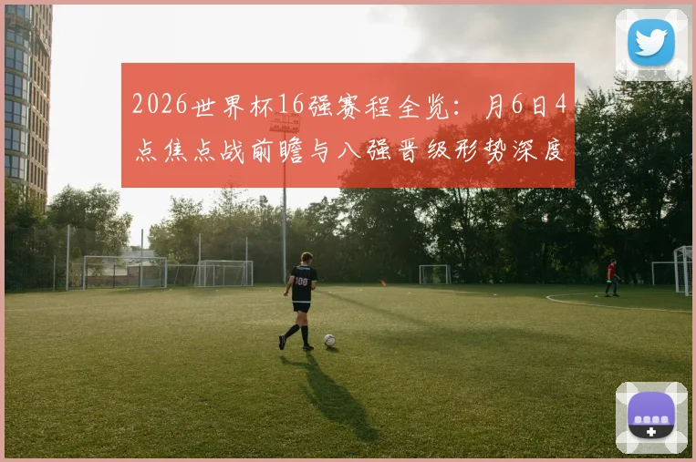 2026世界杯16强赛程全览：月6日4点焦点战前瞻与八强晋级形势深度解析