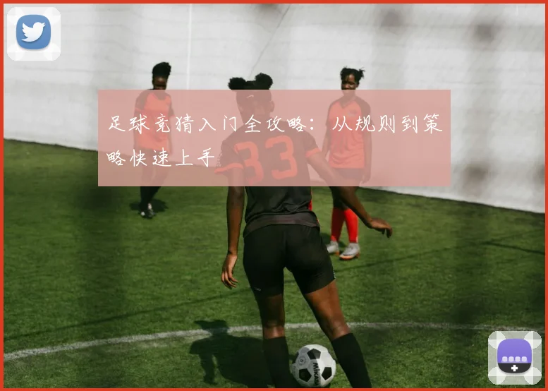足球竞猜入门全攻略:从规则到策略快速上手
