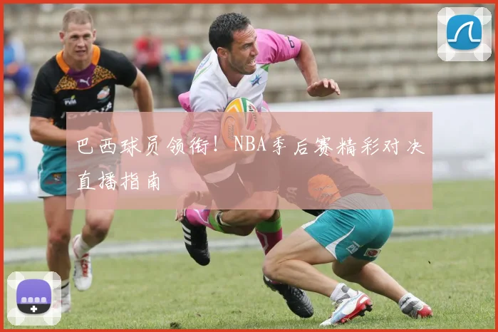 巴西球员领衔！NBA季后赛精彩对决直播指南