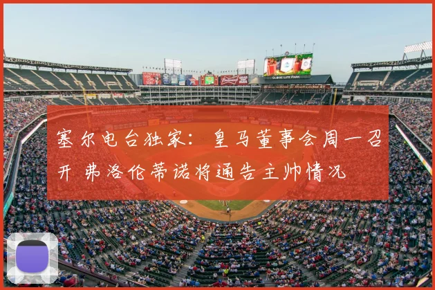 塞尔电台独家:皇马董事会周一召开 弗洛伦蒂诺将通告主帅情况