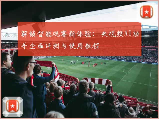 解锁智能观赛新体验：央视频AI助手全面评测与使用教程