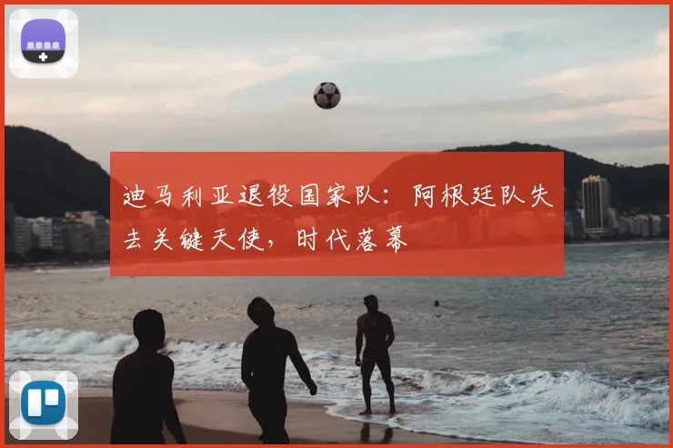 迪马利亚退役国家队：阿根廷队失去关键天使，时代落幕