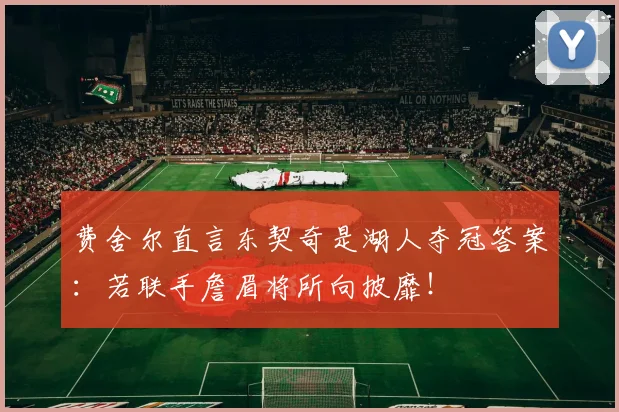 费舍尔直言东契奇是湖人夺冠答案：若联手詹眉将所向披靡！