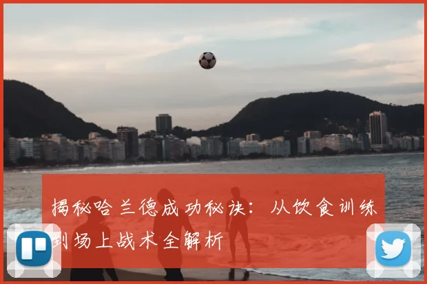 揭秘哈兰德成功秘诀：从饮食训练到场上战术全解析