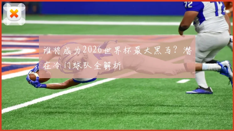 谁将成为2026世界杯最大黑马?潜在冷门球队全解析