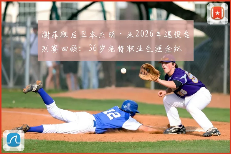 谢菲联后卫本杰明·米2026年退役告别赛回顾：36岁老将职业生涯全纪录与未来规划探讨