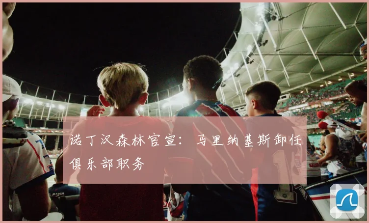 诺丁汉森林官宣:马里纳基斯卸任俱乐部职务