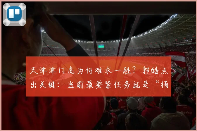 天津津门虎为何难求一胜？郭皓点出关键：当前最要紧任务就是“捅破窗户纸”