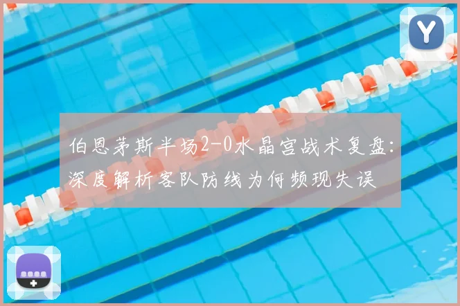 伯恩茅斯半场2-0水晶宫战术复盘:深度解析客队防线为何频现失误