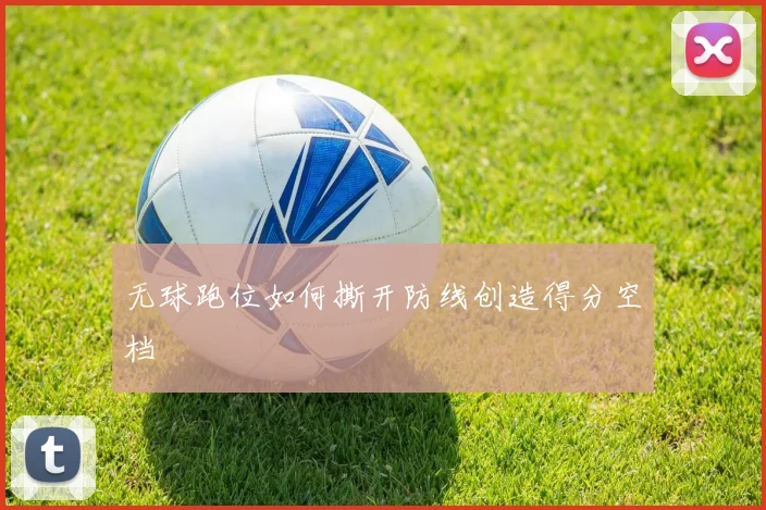无球跑位如何撕开防线创造得分空档