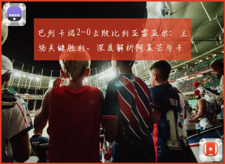 巴列卡诺2-0击败比利亚雷亚尔:主场关键胜利,深度解析阿莱芒与卡梅略进球全过程