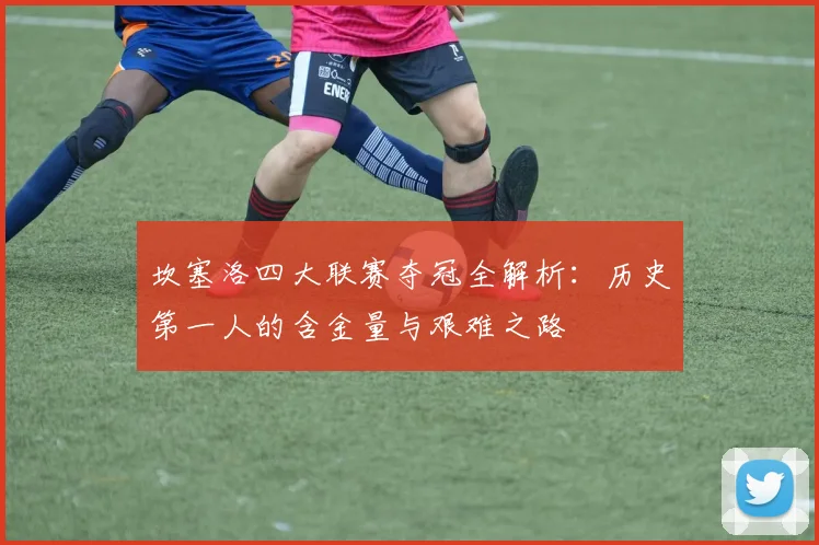 坎塞洛四大联赛夺冠全解析：历史第一人的含金量与艰难之路