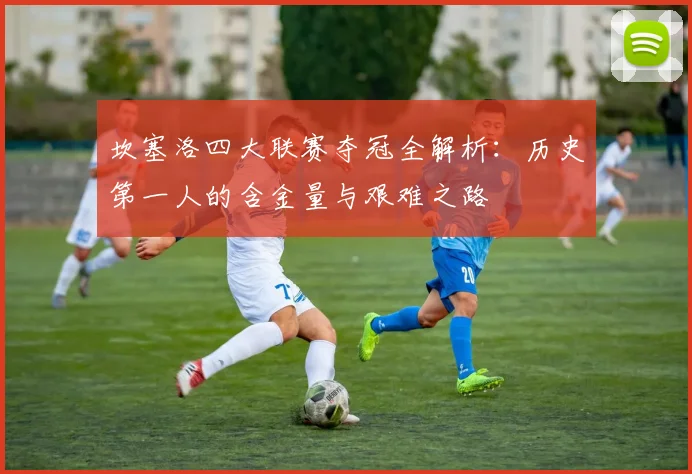 坎塞洛四大联赛夺冠全解析:历史第一人的含金量与艰难之路