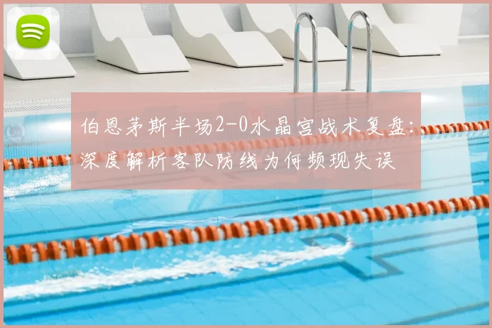 伯恩茅斯半场2-0水晶宫战术复盘：深度解析客队防线为何频现失误