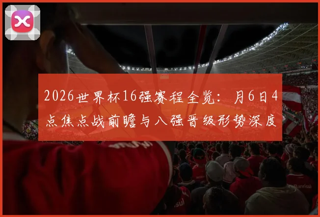 2026世界杯16强赛程全览:月6日4点焦点战前瞻与八强晋级形势深度解析