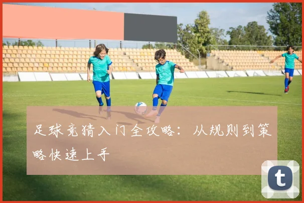 足球竞猜入门全攻略：从规则到策略快速上手