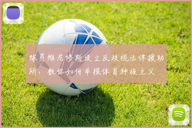 球员维尼修斯设立反歧视法律援助所，教你如何举报体育种族主义