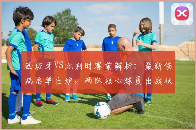 西班牙VS比利时赛前解析:最新伤病名单出炉,两队核心球员出战状态成疑