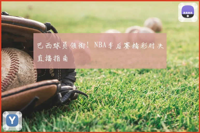 巴西球员领衔！NBA季后赛精彩对决直播指南