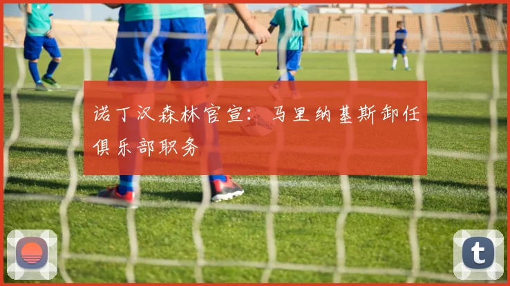 诺丁汉森林官宣：马里纳基斯卸任俱乐部职务