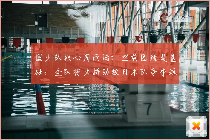 国少队核心周雨诺:空前团结是基础,全队将力拼劲敌日本队争夺冠军