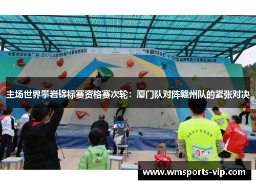 主场世界攀岩锦标赛资格赛次轮：厦门队对阵赣州队的紧张对决