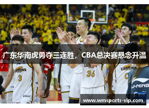 广东华南虎勇夺三连胜，CBA总决赛悬念升温