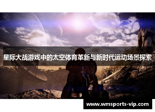 星际大战游戏中的太空体育革新与新时代运动场景探索