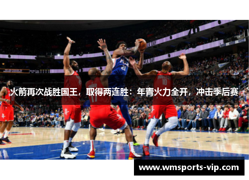 火箭再次战胜国王，取得两连胜：年青火力全开，冲击季后赛