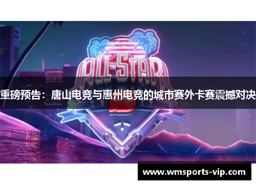 重磅预告：唐山电竞与惠州电竞的城市赛外卡赛震撼对决