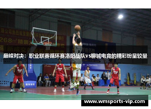 巅峰对决：职业联赛循环赛洛阳战队vs聊城电竞的精彩纷呈较量